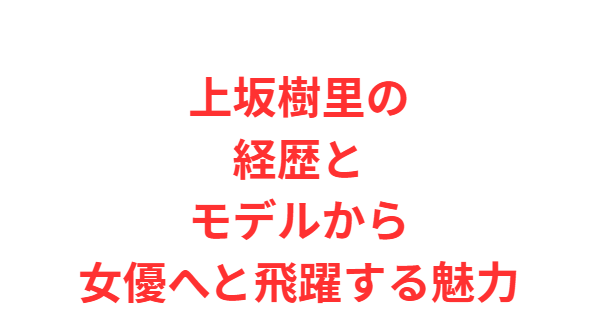 上坂樹里の経歴とモデルから女優へと飛躍する魅力