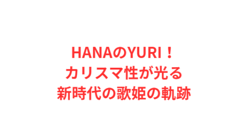 HANAのYURI!カリスマ性が光る新時代の歌姫の軌跡