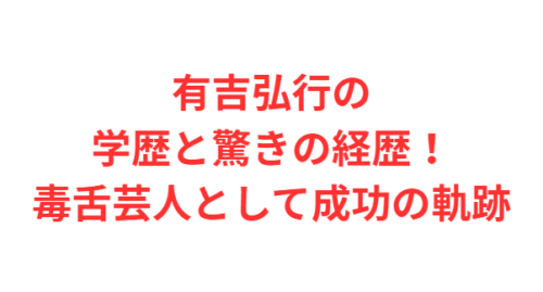 有吉弘行の学歴と驚きの経歴！毒舌芸人として成功の軌跡