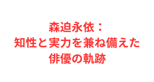 森迫永依：知性と実力を兼ね備えた俳優の軌跡