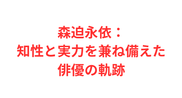 森迫永依：知性と実力を兼ね備えた俳優の軌跡