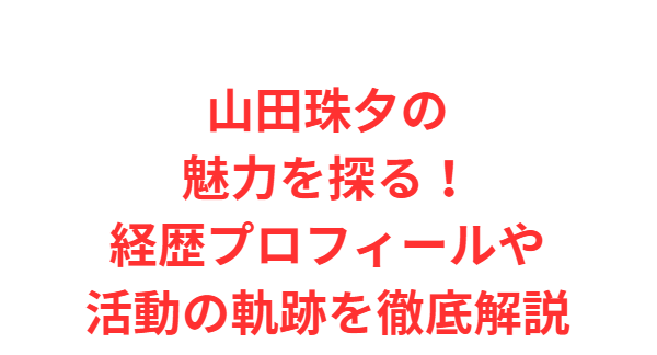 山田珠夕の魅力を探る！経歴プロフィールや活動の軌跡を徹底解説