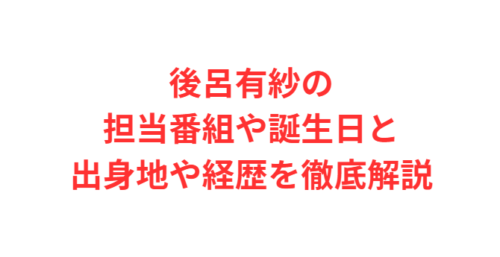 後呂有紗の担当番組や誕生日と出身地や経歴を徹底解説