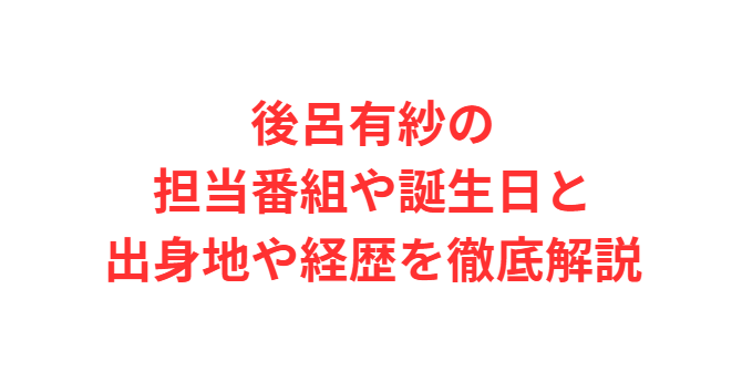 後呂有紗の担当番組や誕生日と出身地や経歴を徹底解説