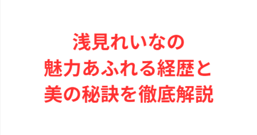 浅見れいなの魅力あふれる経歴と美の秘訣を徹底解説