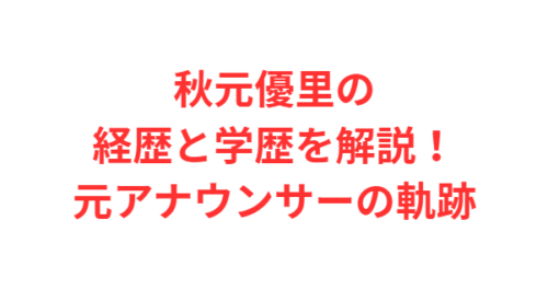 秋元優里の経歴と学歴を解説！元アナウンサーの軌跡
