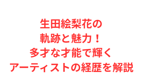 生田絵梨花の軌跡と魅力！多才な才能で輝くアーティストの経歴を解説