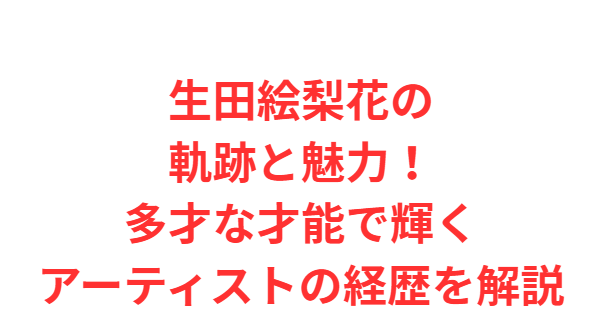 生田絵梨花の軌跡と魅力！多才な才能で輝くアーティストの経歴を解説