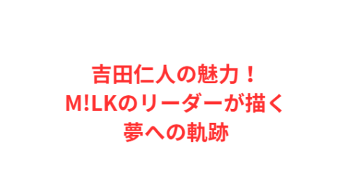 吉田仁人の魅力!M!LKのリーダーが描く夢への軌跡