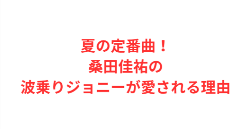 夏の定番曲!桑田佳祐の波乗りジョニーが愛される理由