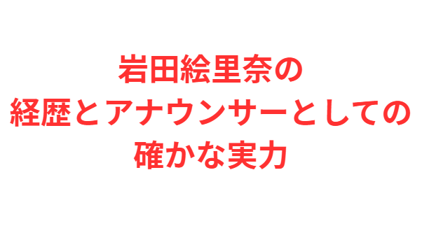 岩田絵里奈の経歴とアナウンサーとしての確かな実力