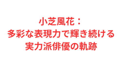小芝風花：多彩な表現力で輝き続ける実力派俳優の軌跡