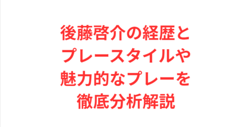後藤啓介の経歴とプレースタイルや魅力的なプレーを徹底分析解説
