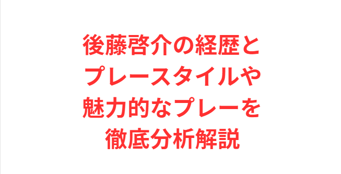 後藤啓介の経歴とプレースタイルや魅力的なプレーを徹底分析解説