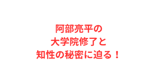 阿部亮平の大学院修了と知性の秘密に迫る！