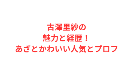 古澤里紗の魅力と経歴!あざとかわいい人気とプロフ