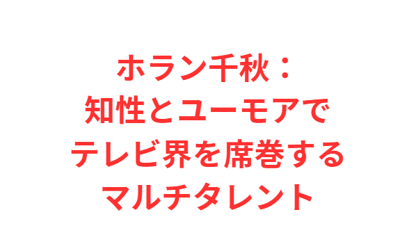 ホラン千秋：知性とユーモアでテレビ界を席巻するマルチタレント