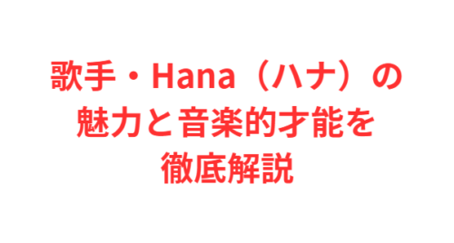 歌手・Hana（ハナ）の魅力と音楽的才能を徹底解説