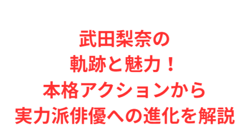 武田梨奈の軌跡と魅力!本格アクションから実力派俳優への進化を解説