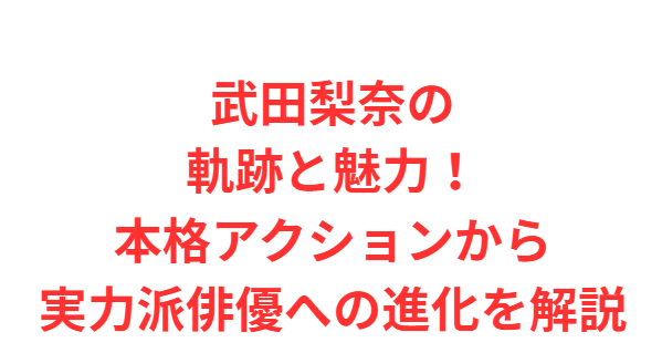 武田梨奈の軌跡と魅力！本格アクションから実力派俳優への進化を解説
