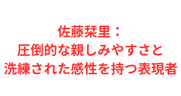 佐藤栞里：圧倒的な親しみやすさと洗練された感性を持つ表現者