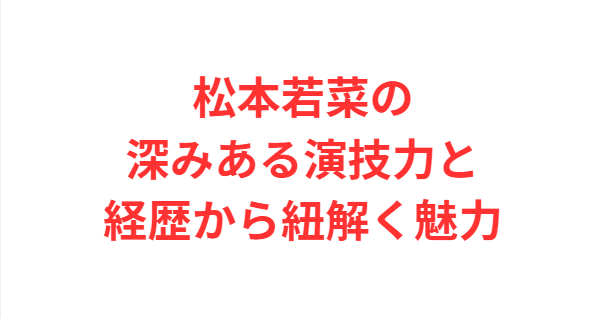松本若菜の深みある演技力と経歴から紐解く魅力