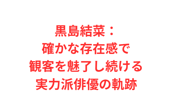黒島結菜：確かな存在感で観客を魅了し続ける実力派俳優の軌跡