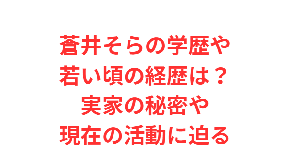 蒼井そらの学歴や若い頃の経歴は？実家の秘密や現在の活動に迫る