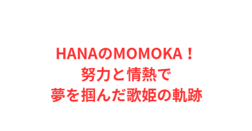 HANAのMOMOKA！努力と情熱で夢を掴んだ歌姫の軌跡