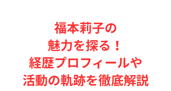 福本莉子の魅力を探る！経歴プロフィールや活動の軌跡を徹底解説