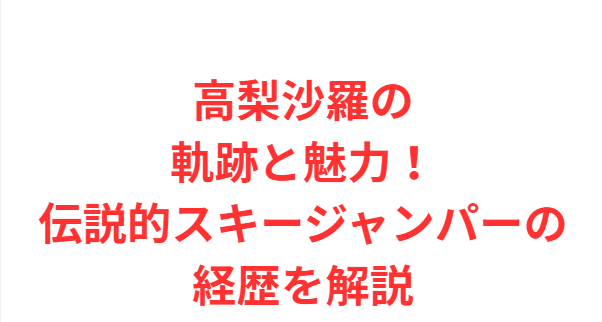 高梨沙羅の軌跡と魅力！伝説的スキージャンパーの経歴を解説