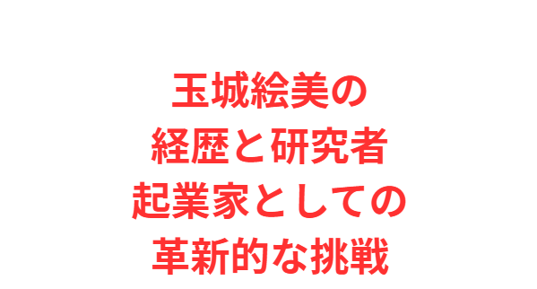 玉城絵美の経歴と研究者・起業家としての革新的な挑戦