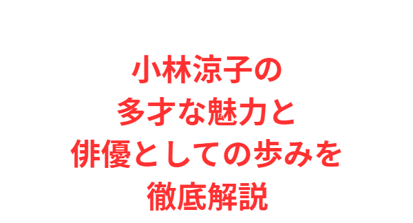 小林涼子の多才な魅力と俳優としての歩みを徹底解説