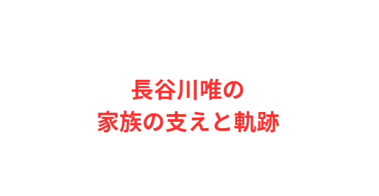 長谷川唯の家族の支えと軌跡