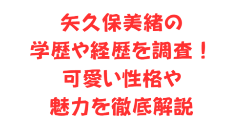 矢久保美緒の学歴や経歴を調査！可愛い性格や魅力を徹底解説