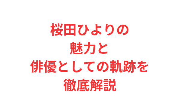 桜田ひよりの魅力と俳優としての軌跡を徹底解説