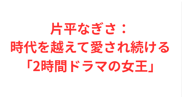 片平なぎさ：時代を越えて愛され続ける「2時間ドラマの女王」