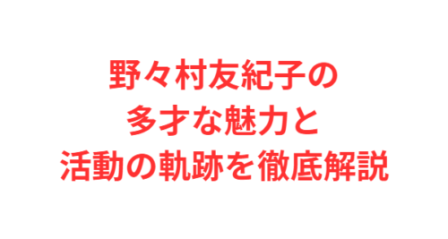 野々村友紀子の多才な魅力と活動の軌跡を徹底解説