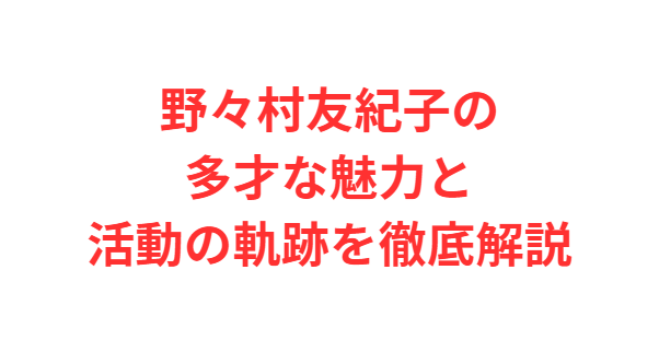野々村友紀子の多才な魅力と活動の軌跡を徹底解説