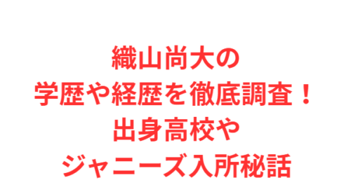 織山尚大の学歴や経歴を徹底調査！出身高校やジャニーズ入所秘話