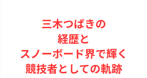 三木つばきの経歴とスノーボード界で輝く競技者としての軌跡