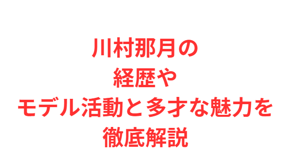 川村那月の経歴やモデル活動と多才な魅力を徹底解説