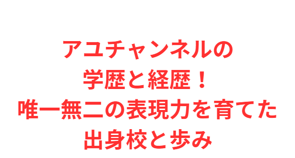 アユチャンネルの学歴と経歴！唯一無二の表現力を育てた出身校と歩み