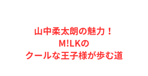 山中柔太朗の魅力!M!LKのクールな王子様が歩む道