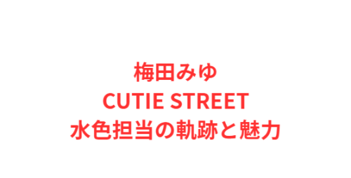 梅田みゆ:CUTIE STREET水色担当の軌跡と魅力