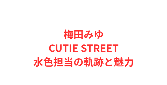 梅田みゆ：CUTIE STREET水色担当の軌跡と魅力