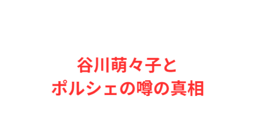 谷川萌々子とポルシェの噂の真相