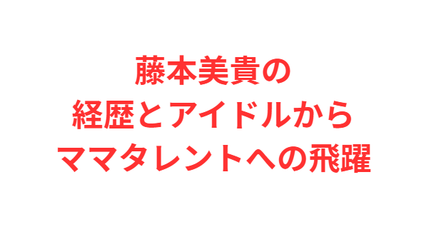 藤本美貴の経歴とアイドルからママタレントへの飛躍
