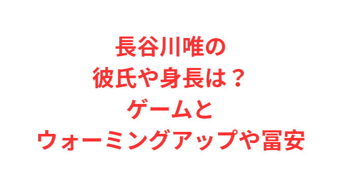 長谷川唯の彼氏や身長は？ゲームとウォーミングアップや冨安