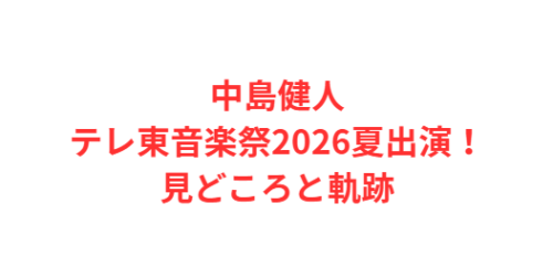 中島健人テレ東音楽祭2026夏出演！見どころと軌跡